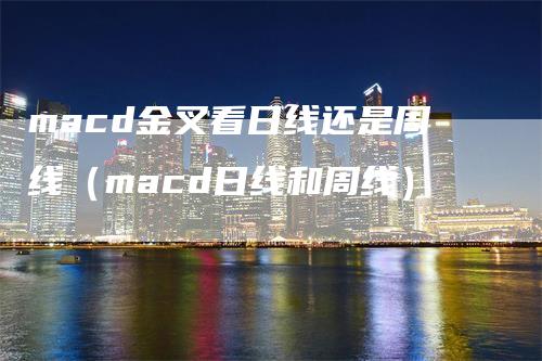 macd金叉看日线还是周线（macd日线和周线）