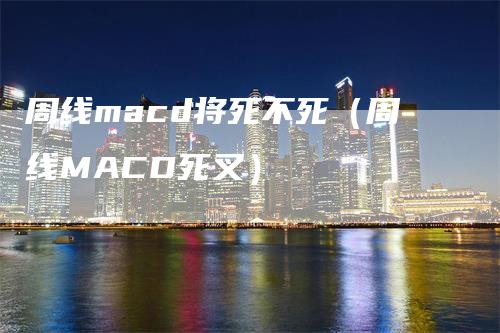 周线macd将死不死（周线MACD死叉）