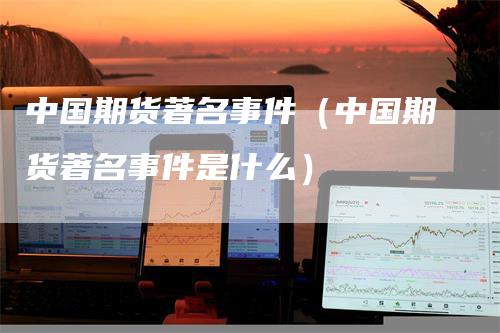 中国期货著名事件（中国期货著名事件是什么）