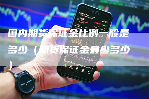 国内期货保证金比例一般是多少（期货保证金最少多少）