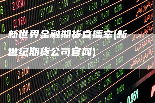 新世界金融期货直播室(新世纪期货公司官网)