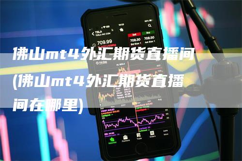 佛山mt4外汇期货直播间(佛山mt4外汇期货直播间在哪里)