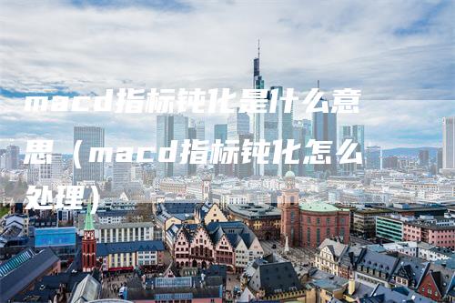 macd指标钝化是什么意思（macd指标钝化怎么处理）