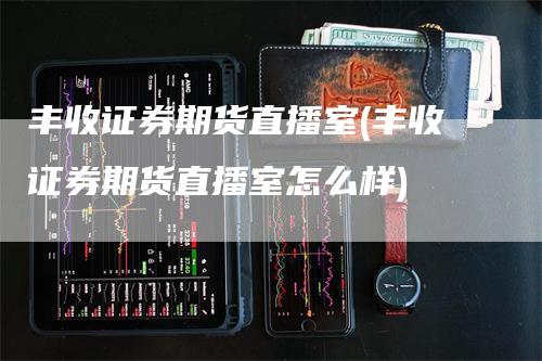 丰收证券期货直播室(丰收证券期货直播室怎么样)