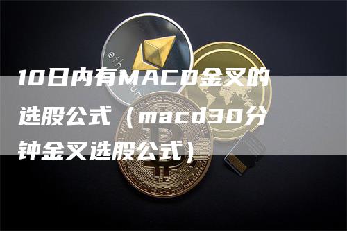 10日内有MACD金叉的选股公式（macd30分钟金叉选股公式）