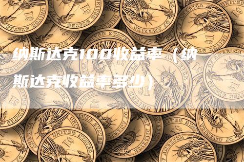 纳斯达克100收益率（纳斯达克收益率多少）