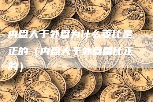 内盘大于外盘为什么委比是正的（内盘大于外盘量比正的）