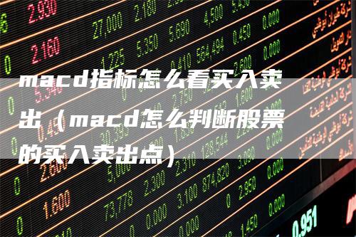 macd指标怎么看买入卖出（macd怎么判断股票的买入卖出点）