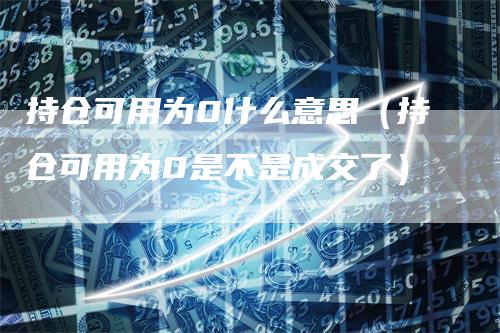 持仓可用为0什么意思（持仓可用为0是不是成交了）