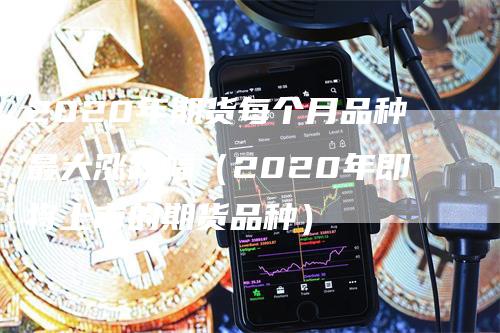 2020年期货每个月品种最大涨跌幅（2020年即将上市的期货品种）