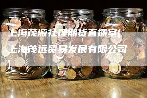 上海茂源社区期货直播室(上海茂远贸易发展有限公司)