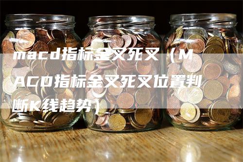 macd指标金叉死叉（MACD指标金叉死叉位置判断K线趋势）