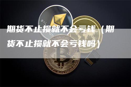 期货不止损就不会亏钱（期货不止损就不会亏钱吗）