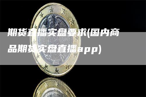 期货直播实盘要求(国内商品期货实盘直播app)