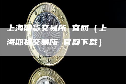 上海期货交易所 官网（上海期货交易所 官网下载）