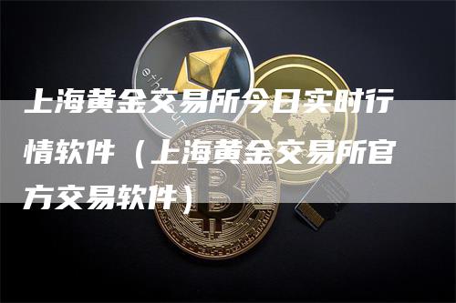 上海黄金交易所今日实时行情软件（上海黄金交易所官方交易软件）