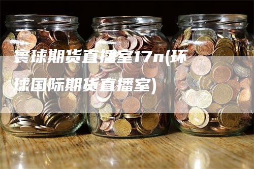 寰球期货直播室17n(环球国际期货直播室)