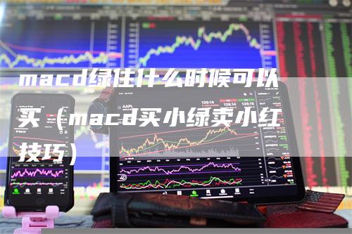 macd绿住什么时候可以买（macd买小绿卖小红技巧）