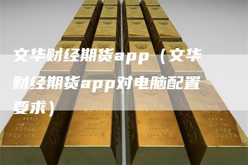 文华财经期货app（文华财经期货app对电脑配置要求）