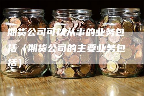 期货公司可以从事的业务包括（期货公司的主要业务包括）