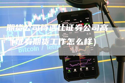 期货公司待遇比证券公司高（证券期货工作怎么样）