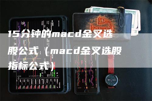 15分钟的macd金叉选股公式（macd金叉选股指标公式）