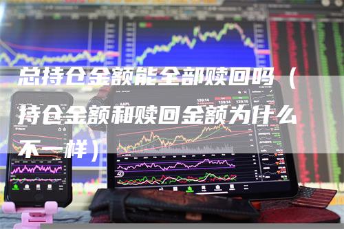 总持仓金额能全部赎回吗（持仓金额和赎回金额为什么不一样）