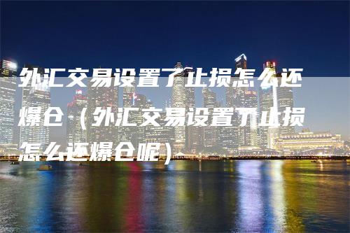 外汇交易设置了止损怎么还爆仓（外汇交易设置了止损怎么还爆仓呢）