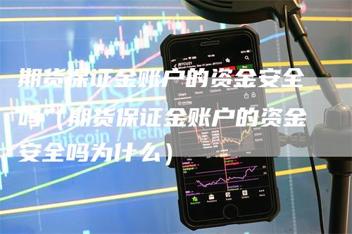 期货保证金账户的资金安全吗（期货保证金账户的资金安全吗为什么）