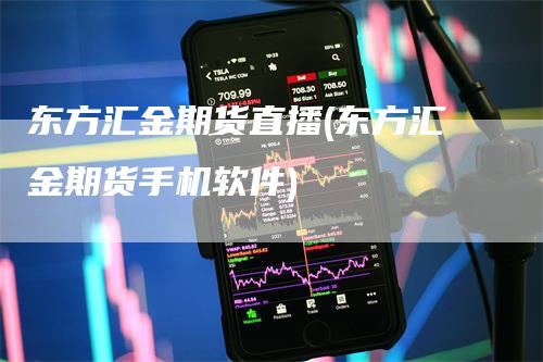 东方汇金期货直播(东方汇金期货手机软件)