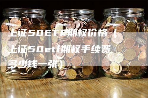 上证50ETF期权价格（上证50etf期权手续费多少钱一张）