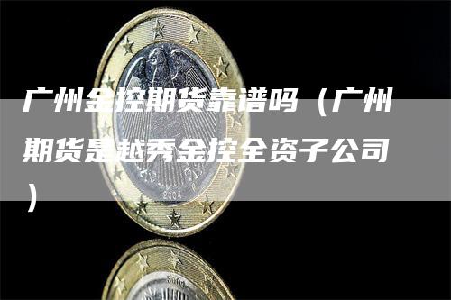 广州金控期货靠谱吗（广州期货是越秀金控全资子公司）