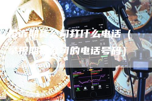 投诉期货公司打什么电话（举报期货公司的电话号码）