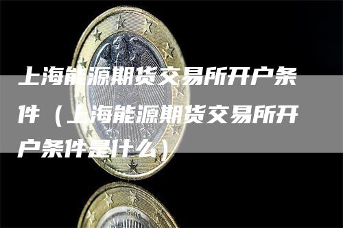 上海能源期货交易所开户条件（上海能源期货交易所开户条件是什么）