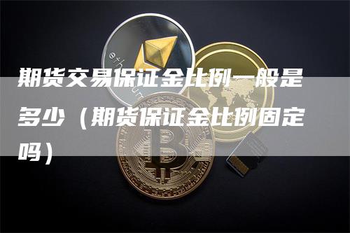 期货交易保证金比例一般是多少（期货保证金比例固定吗）