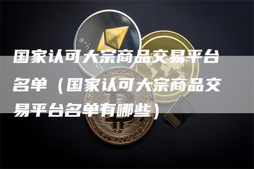 国家认可大宗商品交易平台名单（国家认可大宗商品交易平台名单有哪些）