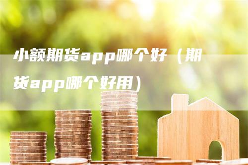 小额期货app哪个好（期货app哪个好用）