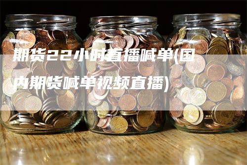 期货22小时直播喊单(国内期货喊单视频直播)