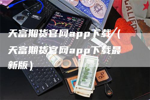 天富期货官网app下载（天富期货官网app下载最新版）