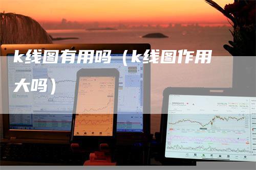 k线图有用吗（k线图作用大吗）