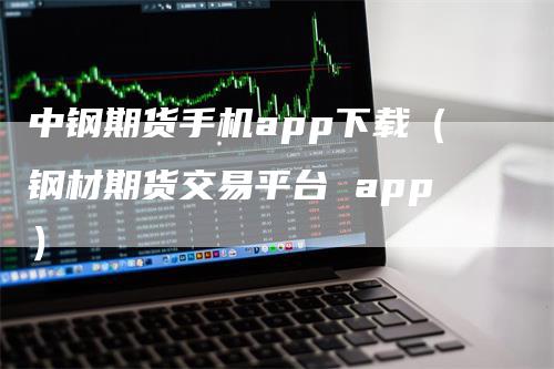 中钢期货手机app下载（钢材期货交易平台 app）