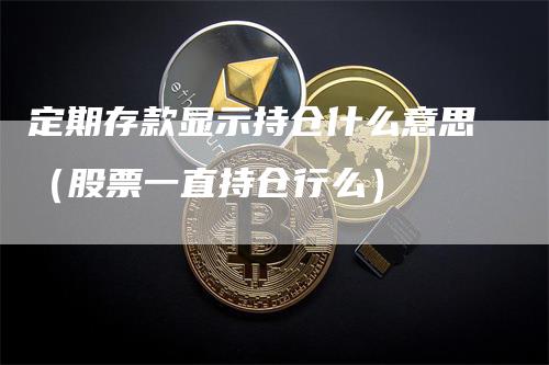 定期存款显示持仓什么意思（股票一直持仓行么）