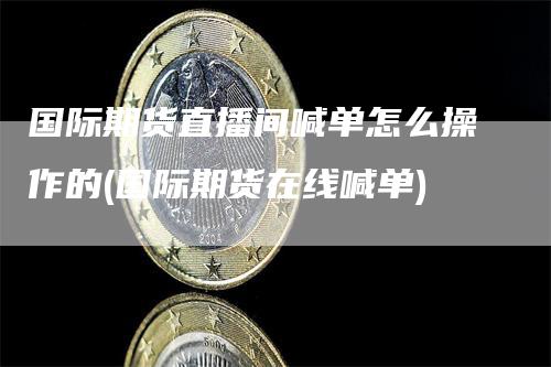 国际期货直播间喊单怎么操作的(国际期货在线喊单)