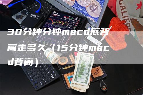 30分钟分钟macd底背离走多久（15分钟macd背离）