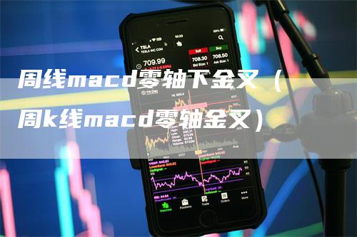 周线macd零轴下金叉（周k线macd零轴金叉）