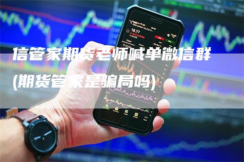 信管家期货老师喊单微信群(期货管家是骗局吗)