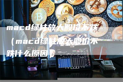 macd绿柱放大股价不跌（macd绿柱放大股价不跌什么原因）