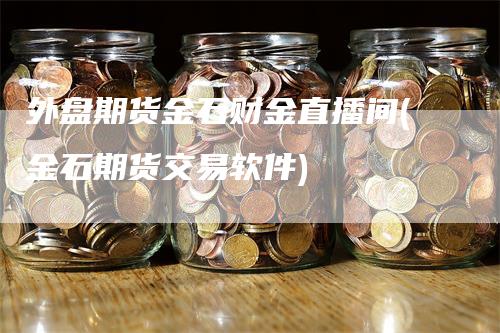 外盘期货金石财金直播间(金石期货交易软件)