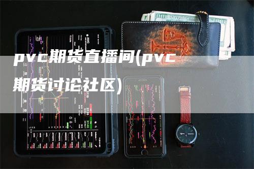 pvc期货直播间(pvc期货讨论社区)