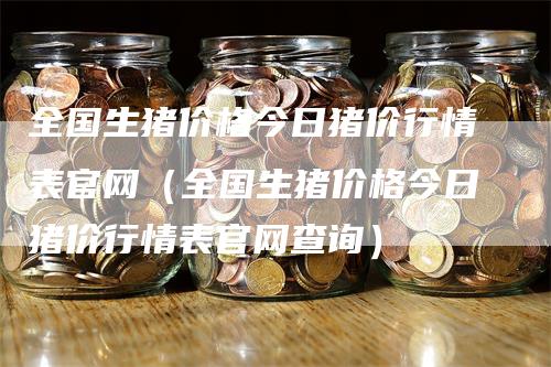 全国生猪价格今日猪价行情表官网（全国生猪价格今日猪价行情表官网查询）